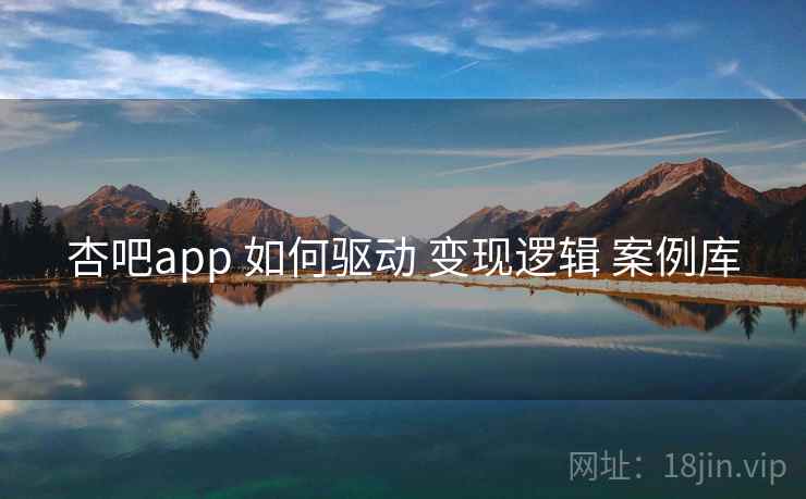 杏吧app 如何驱动 变现逻辑 案例库 第1张 杏吧app 如何驱动 变现逻辑 案例库 第1张