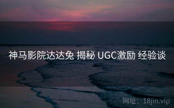 神马影院达达兔 揭秘 UGC激励 经验谈 第2张 神马影院达达兔 揭秘 UGC激励 经验谈 第2张