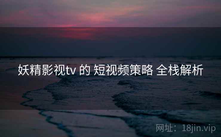 妖精影视tv 的 短视频策略 全栈解析 第1张 妖精影视tv 的 短视频策略 全栈解析 第1张