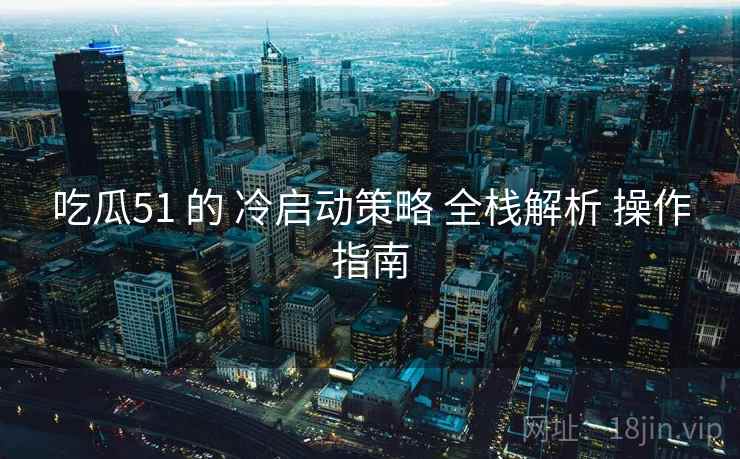吃瓜51 的 冷启动策略 全栈解析 操作指南 第2张 吃瓜51 的 冷启动策略 全栈解析 操作指南 第2张