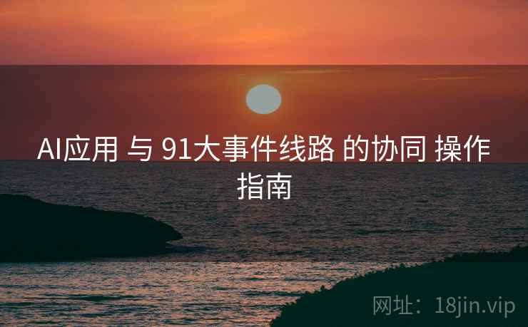 AI应用 与 91大事件线路 的协同 操作指南 第1张 AI应用 与 91大事件线路 的协同 操作指南 第1张