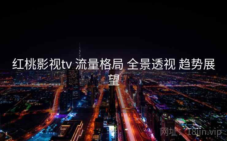 红桃影视tv 流量格局 全景透视 趋势展望  第1张