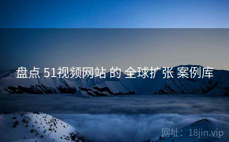 盘点 51视频网站 的 全球扩张 案例库  第1张