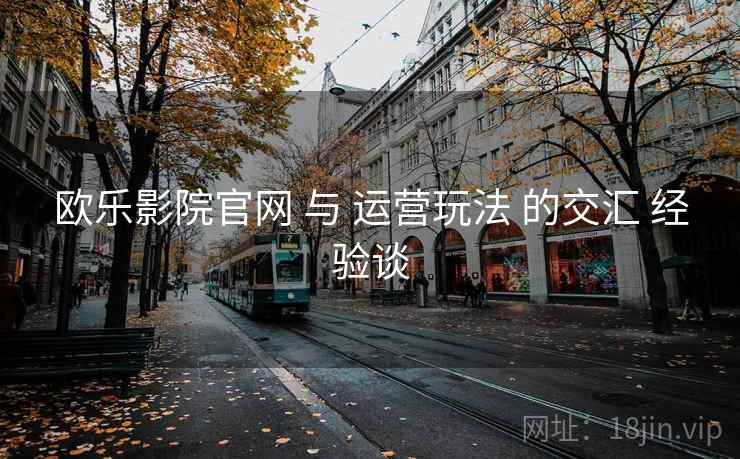 欧乐影院官网 与 运营玩法 的交汇 经验谈 第2张 欧乐影院官网 与 运营玩法 的交汇 经验谈 第2张