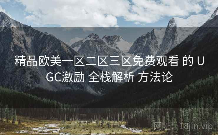 精品欧美一区二区三区免费观看 的 UGC激励 全栈解析 方法论 第1张 精品欧美一区二区三区免费观看 的 UGC激励 全栈解析 方法论 第1张