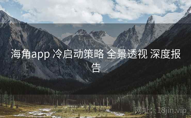海角app 冷启动策略 全景透视 深度报告 第1张 海角app 冷启动策略 全景透视 深度报告 第1张