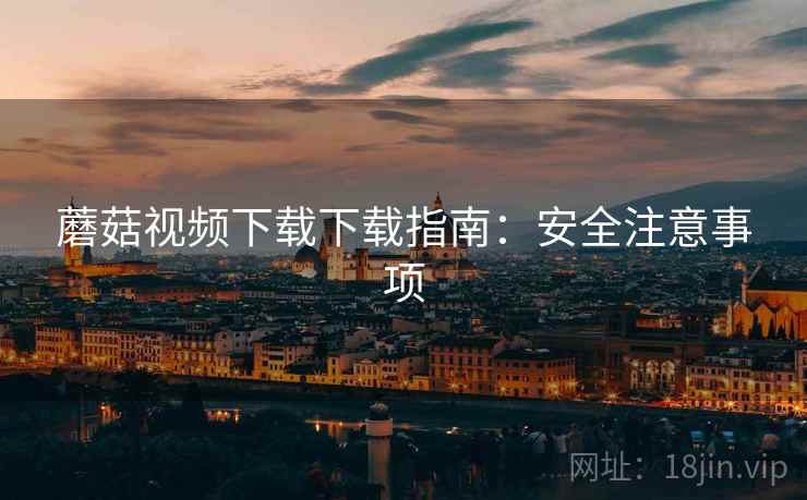 蘑菇视频下载下载指南:安全注意事项 第2张 蘑菇视频下载下载指南:安全注意事项 第2张