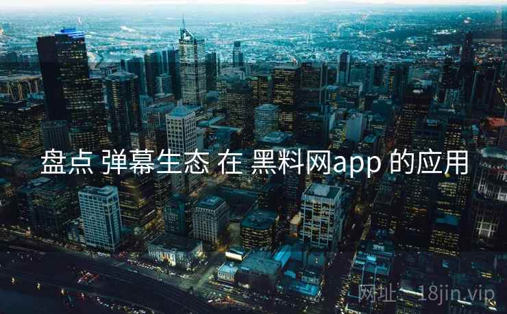 盘点 弹幕生态 在 黑料网app 的应用 第1张 盘点 弹幕生态 在 黑料网app 的应用 第1张