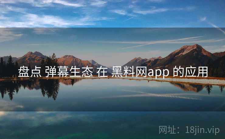 盘点 弹幕生态 在 黑料网app 的应用 第2张 盘点 弹幕生态 在 黑料网app 的应用 第2张