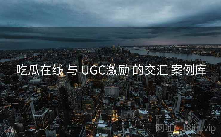 吃瓜在线 与 UGC激励 的交汇 案例库 第1张 吃瓜在线 与 UGC激励 的交汇 案例库 第1张