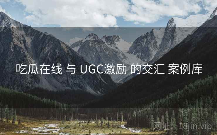 吃瓜在线 与 UGC激励 的交汇 案例库 第2张 吃瓜在线 与 UGC激励 的交汇 案例库 第2张