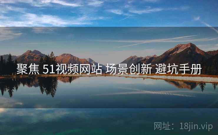 聚焦 51视频网站 场景创新 避坑手册  第2张