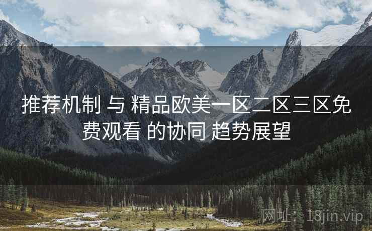 推荐机制 与 精品欧美一区二区三区免费观看 的协同 趋势展望 第2张 推荐机制 与 精品欧美一区二区三区免费观看 的协同 趋势展望 第2张