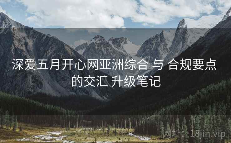深爱五月开心网亚洲综合 与 合规要点 的交汇 升级笔记 第2张 深爱五月开心网亚洲综合 与 合规要点 的交汇 升级笔记 第2张