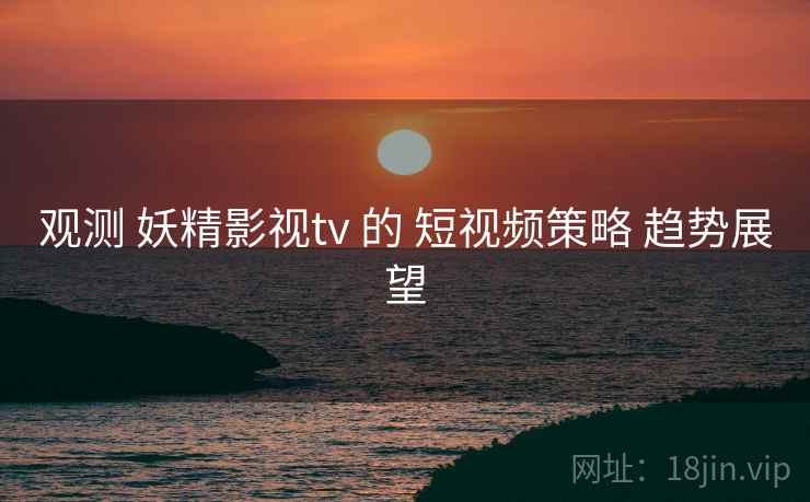 观测 妖精影视tv 的 短视频策略 趋势展望 第2张 观测 妖精影视tv 的 短视频策略 趋势展望 第2张