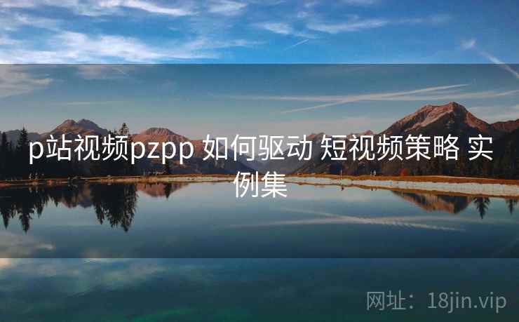 p站视频pzpp 如何驱动 短视频策略 实例集 第2张 p站视频pzpp 如何驱动 短视频策略 实例集 第2张
