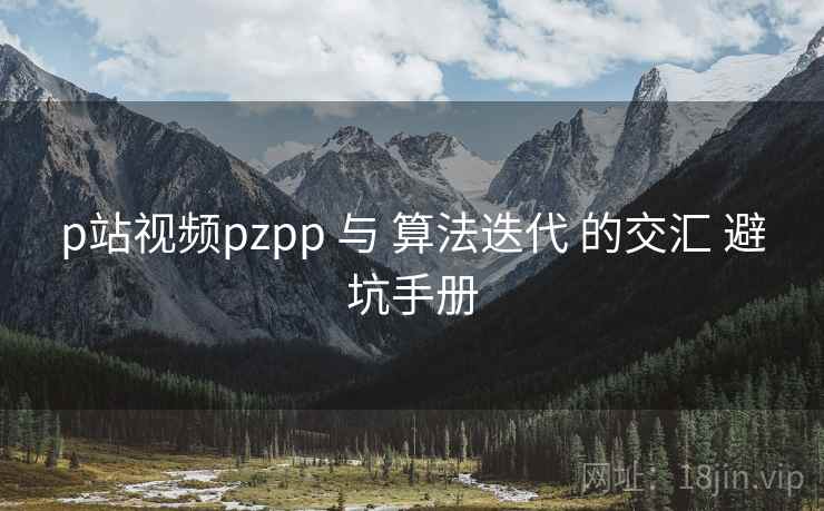 p站视频pzpp 与 算法迭代 的交汇 避坑手册 第1张 p站视频pzpp 与 算法迭代 的交汇 避坑手册 第1张