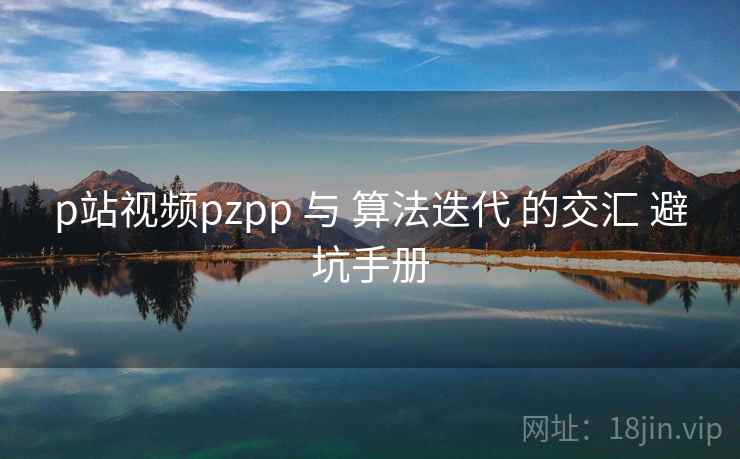p站视频pzpp 与 算法迭代 的交汇 避坑手册 第2张 p站视频pzpp 与 算法迭代 的交汇 避坑手册 第2张