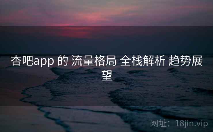 杏吧app 的 流量格局 全栈解析 趋势展望 第2张 杏吧app 的 流量格局 全栈解析 趋势展望 第2张