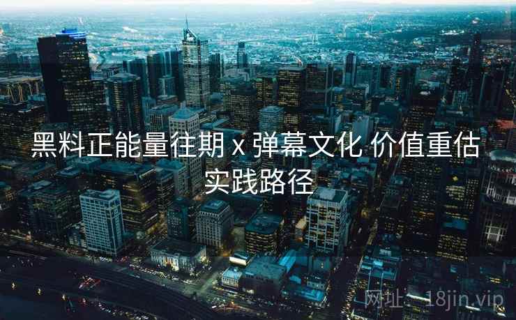 黑料正能量往期 x 弹幕文化 价值重估 实践路径 第1张 黑料正能量往期 x 弹幕文化 价值重估 实践路径 第1张