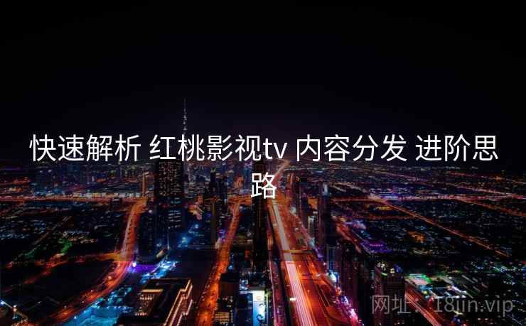 快速解析 红桃影视tv 内容分发 进阶思路  第1张