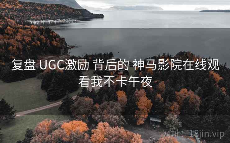 复盘 UGC激励 背后的 神马影院在线观看我不卡午夜  第2张