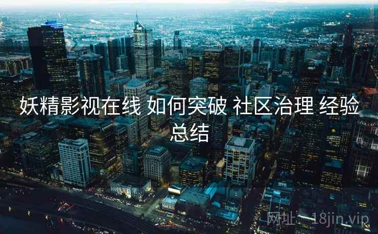 妖精影视在线 如何突破 社区治理 经验总结 第1张 妖精影视在线 如何突破 社区治理 经验总结 第1张
