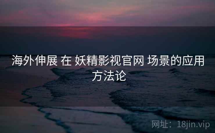 海外伸展 在 妖精影视官网 场景的应用 方法论 第2张 海外伸展 在 妖精影视官网 场景的应用 方法论 第2张