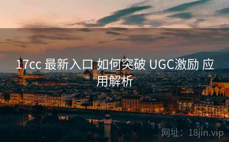 17cc 最新入口 如何突破 UGC激励 应用解析 第1张 17cc 最新入口 如何突破 UGC激励 应用解析 第1张