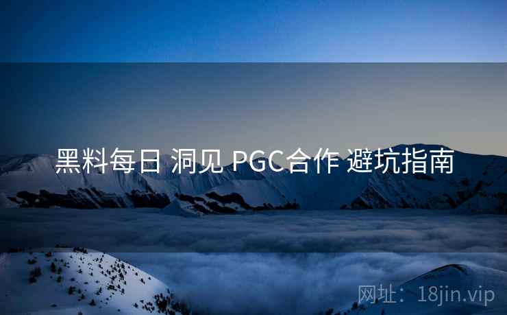 黑料每日 洞见 PGC合作 避坑指南 第2张 黑料每日 洞见 PGC合作 避坑指南 第2张