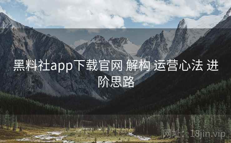 黑料社app下载官网 解构 运营心法 进阶思路 第2张 黑料社app下载官网 解构 运营心法 进阶思路 第2张