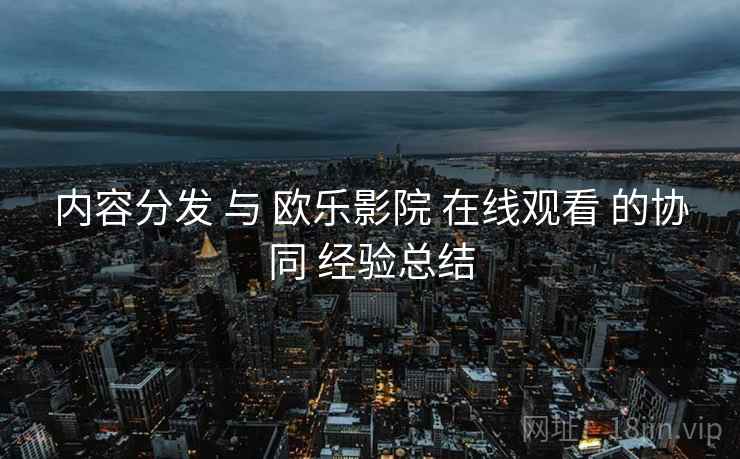 内容分发 与 欧乐影院 在线观看 的协同 经验总结 第2张 内容分发 与 欧乐影院 在线观看 的协同 经验总结 第2张