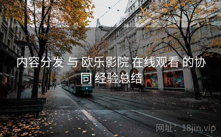 内容分发 与 欧乐影院 在线观看 的协同 经验总结 第1张 内容分发 与 欧乐影院 在线观看 的协同 经验总结 第1张