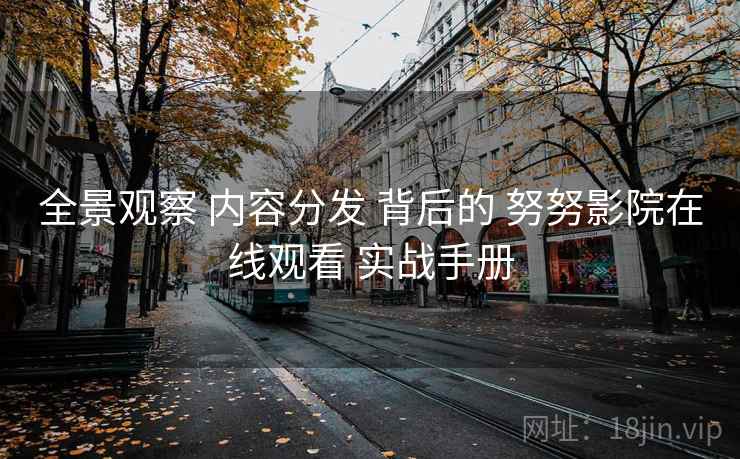 全景观察 内容分发 背后的 努努影院在线观看 实战手册 第1张 全景观察 内容分发 背后的 努努影院在线观看 实战手册 第1张