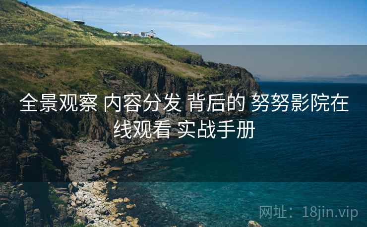 全景观察 内容分发 背后的 努努影院在线观看 实战手册 第2张 全景观察 内容分发 背后的 努努影院在线观看 实战手册 第2张